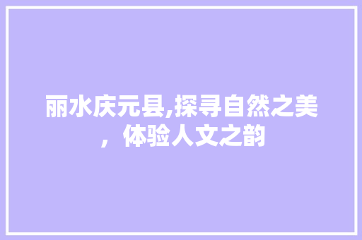 丽水庆元县,探寻自然之美，体验人文之韵