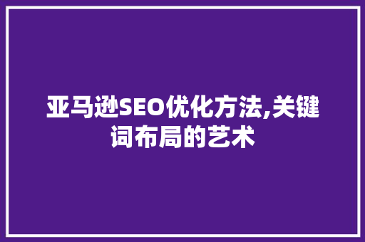 亚马逊SEO优化方法,关键词布局的艺术