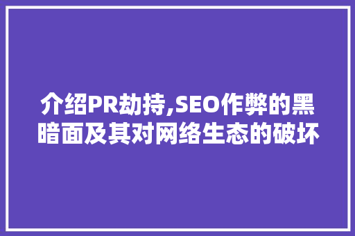 介绍PR劫持,SEO作弊的黑暗面及其对网络生态的破坏