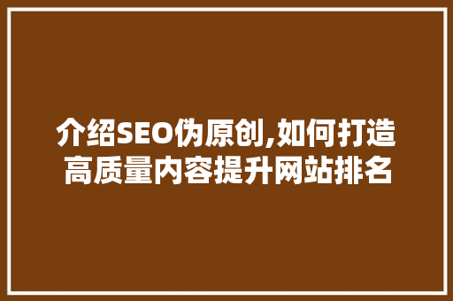 介绍SEO伪原创,如何打造高质量内容提升网站排名