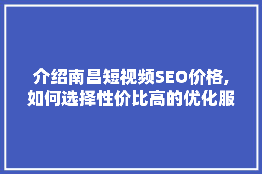 介绍南昌短视频SEO价格,如何选择性价比高的优化服务