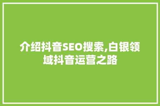 介绍抖音SEO搜索,白银领域抖音运营之路