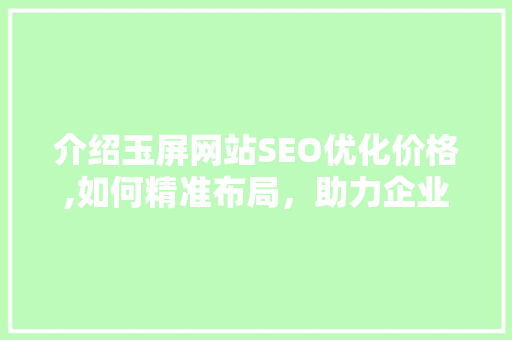 介绍玉屏网站SEO优化价格,如何精准布局，助力企业腾飞