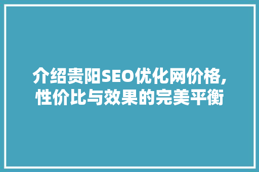 介绍贵阳SEO优化网价格,性价比与效果的完美平衡