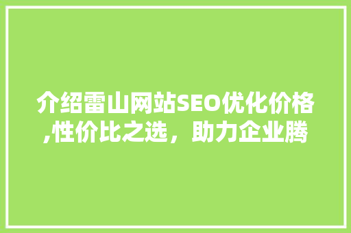 介绍雷山网站SEO优化价格,性价比之选，助力企业腾飞