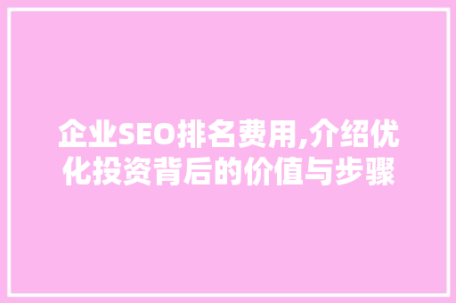 企业SEO排名费用,介绍优化投资背后的价值与步骤