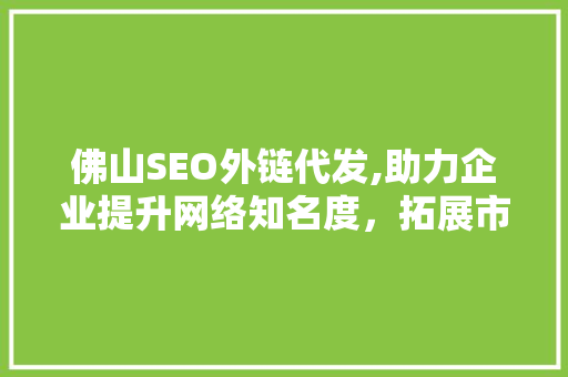 佛山SEO外链代发,助力企业提升网络知名度，拓展市场空间