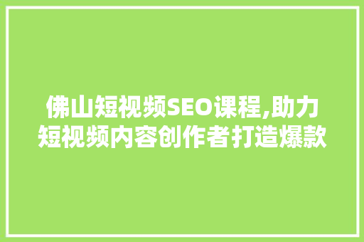 佛山短视频SEO课程,助力短视频内容创作者打造爆款内容