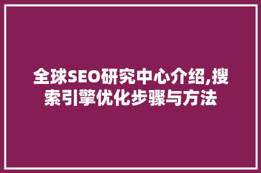 全球SEO研究中心介绍,搜索引擎优化步骤与方法