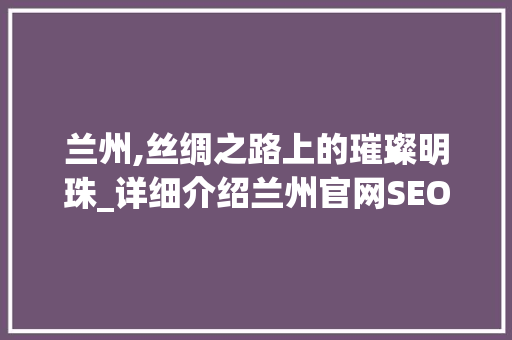 兰州,丝绸之路上的璀璨明珠_详细介绍兰州官网SEO优化步骤
