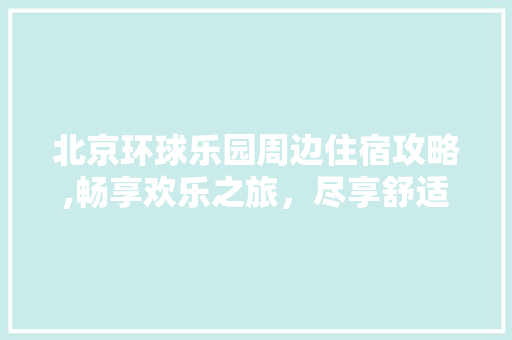 北京环球乐园周边住宿攻略,畅享欢乐之旅，尽享舒适住宿