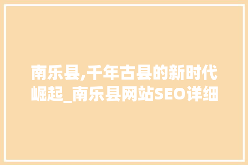 南乐县,千年古县的新时代崛起_南乐县网站SEO详细介绍