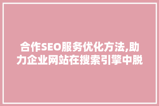 合作SEO服务优化方法,助力企业网站在搜索引擎中脱颖而出