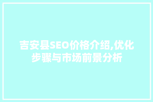 吉安县SEO价格介绍,优化步骤与市场前景分析