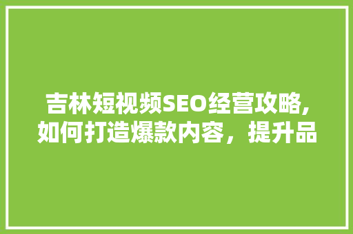 吉林短视频SEO经营攻略,如何打造爆款内容，提升品牌影响力
