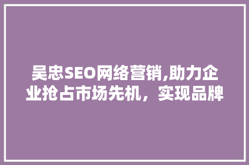 吴忠SEO网络营销,助力企业抢占市场先机，实现品牌价值最大化