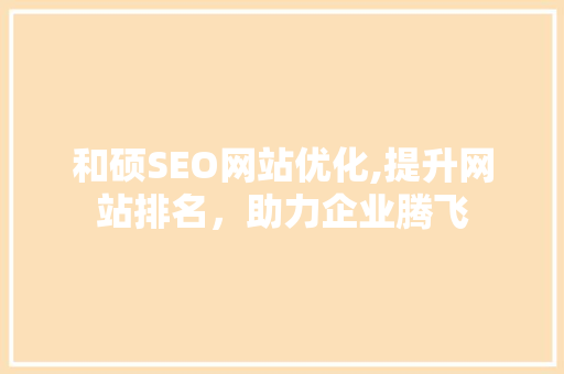 和硕SEO网站优化,提升网站排名，助力企业腾飞