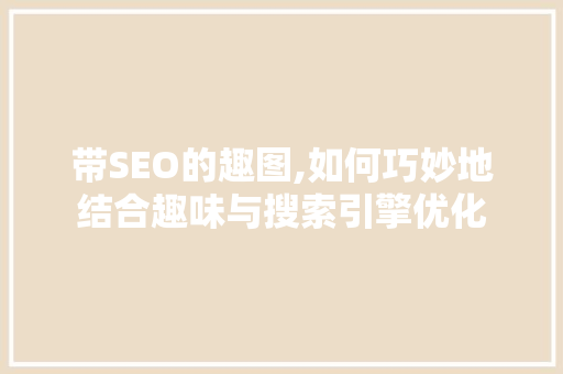 带SEO的趣图,如何巧妙地结合趣味与搜索引擎优化
