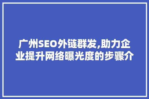 广州SEO外链群发,助力企业提升网络曝光度的步骤介绍