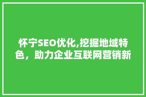 怀宁SEO优化,挖掘地域特色，助力企业互联网营销新篇章