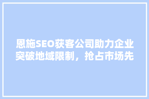 恩施SEO获客公司助力企业突破地域限制，抢占市场先机