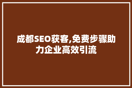 成都SEO获客,免费步骤助力企业高效引流