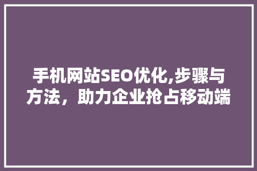 手机网站SEO优化,步骤与方法，助力企业抢占移动端市场