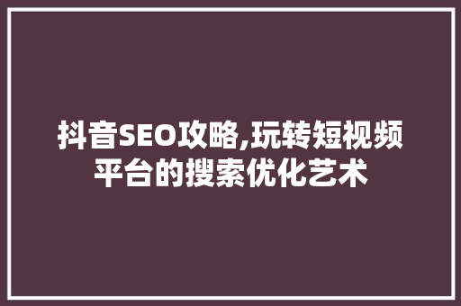 抖音SEO攻略,玩转短视频平台的搜索优化艺术