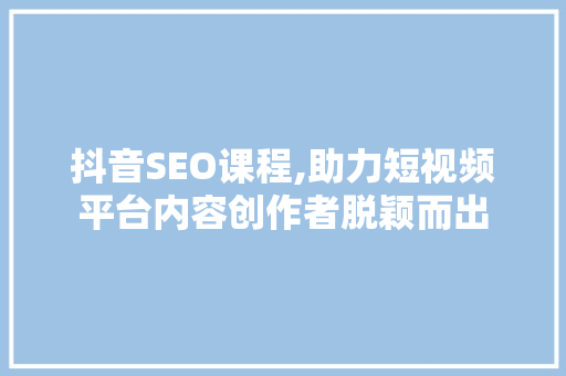 抖音SEO课程,助力短视频平台内容创作者脱颖而出