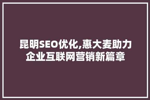 昆明SEO优化,惠大麦助力企业互联网营销新篇章
