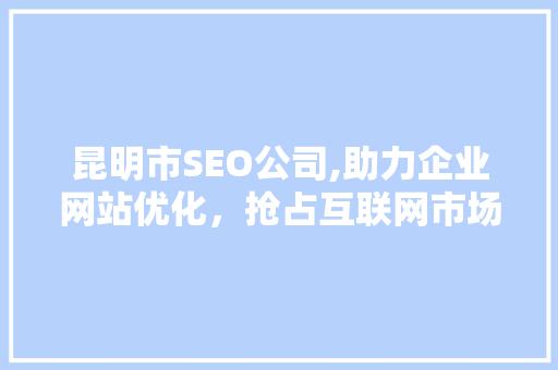 昆明市SEO公司,助力企业网站优化，抢占互联网市场制高点