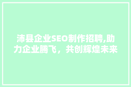 沛县企业SEO制作招聘,助力企业腾飞，共创辉煌未来