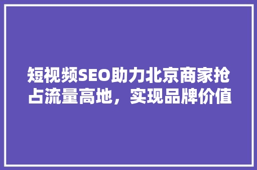 短视频SEO助力北京商家抢占流量高地，实现品牌价值最大化