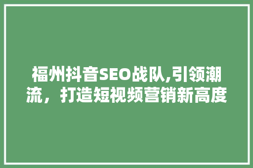 福州抖音SEO战队,引领潮流，打造短视频营销新高度