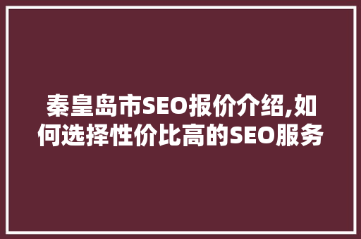 秦皇岛市SEO报价介绍,如何选择性价比高的SEO服务