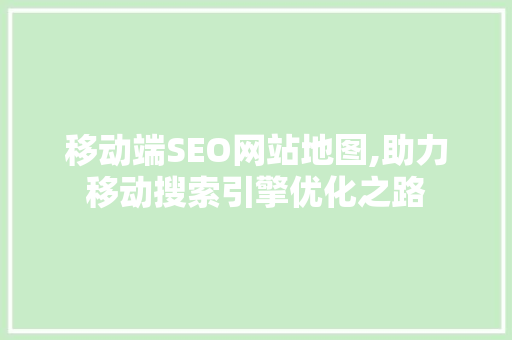 移动端SEO网站地图,助力移动搜索引擎优化之路