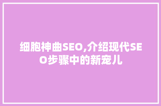 细胞神曲SEO,介绍现代SEO步骤中的新宠儿