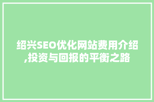 绍兴SEO优化网站费用介绍,投资与回报的平衡之路
