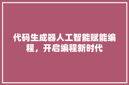 代码生成器人工智能赋能编程，开启编程新时代