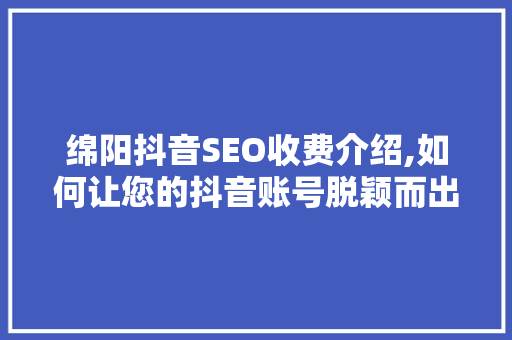 绵阳抖音SEO收费介绍,如何让您的抖音账号脱颖而出
