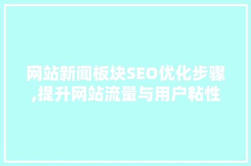 网站新闻板块SEO优化步骤,提升网站流量与用户粘性的关键