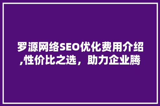 罗源网络SEO优化费用介绍,性价比之选，助力企业腾飞