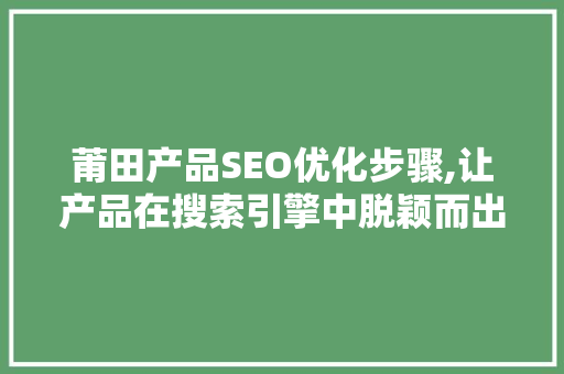 莆田产品SEO优化步骤,让产品在搜索引擎中脱颖而出