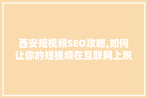 西安短视频SEO攻略,如何让你的短视频在互联网上脱颖而出