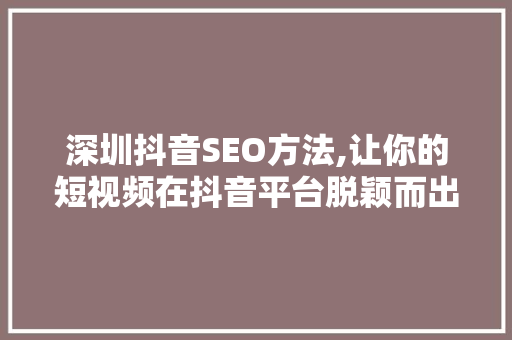 深圳抖音SEO方法,让你的短视频在抖音平台脱颖而出