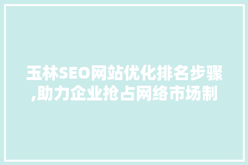 玉林SEO网站优化排名步骤,助力企业抢占网络市场制高点