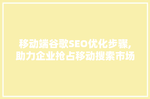 移动端谷歌SEO优化步骤,助力企业抢占移动搜索市场