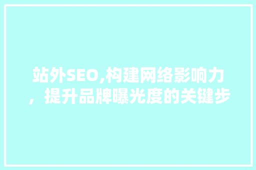 站外SEO,构建网络影响力，提升品牌曝光度的关键步骤