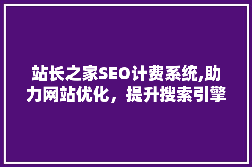 站长之家SEO计费系统,助力网站优化，提升搜索引擎排名之路