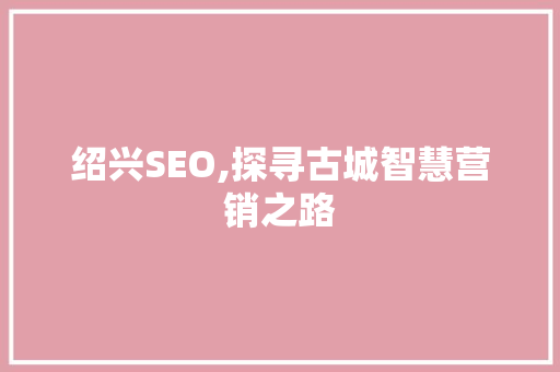 绍兴SEO,探寻古城智慧营销之路